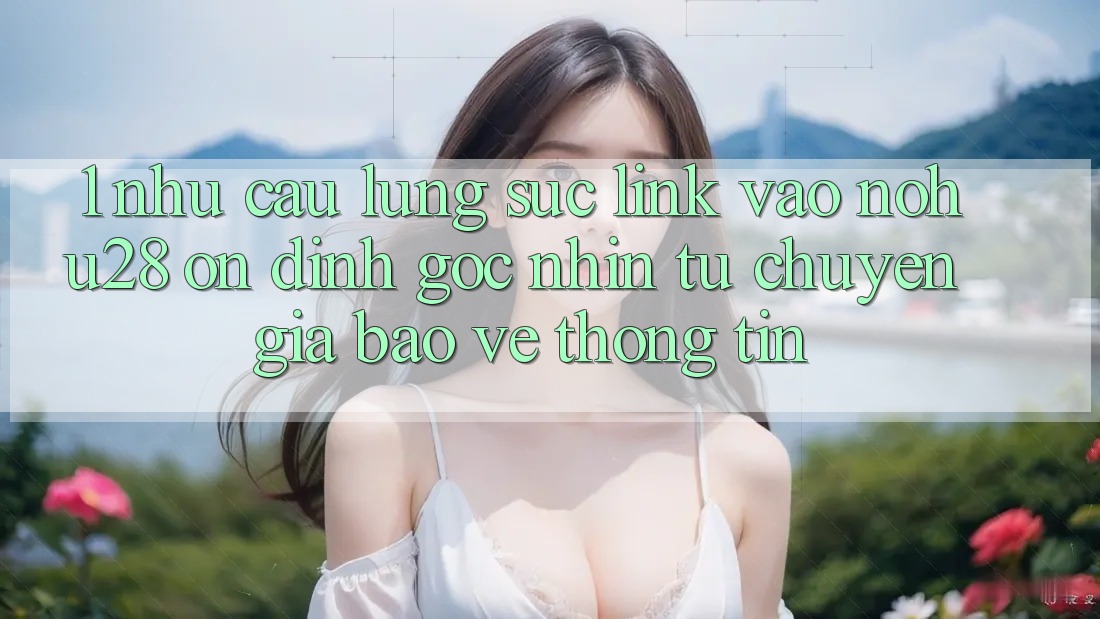 1. Nhu Cầu Lùng sục Link Vào Nohu28 Ổn định - Góc Nhìn Từ Chuyên Gia Bảo vệ thông tin