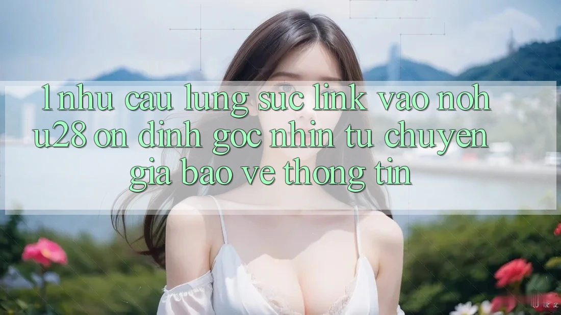 1. Nhu Cầu Lùng sục Link Vào Nohu28 Ổn định - Góc Nhìn Từ Chuyên Gia Bảo vệ thông tin