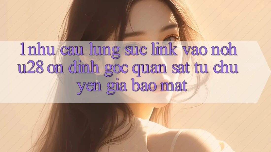 1. Nhu Cầu Lùng sục Link Vào Nohu28 Ổn định - Góc Quan sát Từ Chuyên Gia Bảo Mật