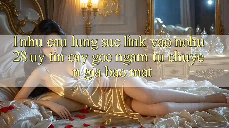 1. Nhu Cầu Lùng sục Link Vào Nohu28 Uy tín cậy - Góc Ngắm Từ Chuyên Gia Bảo Mật