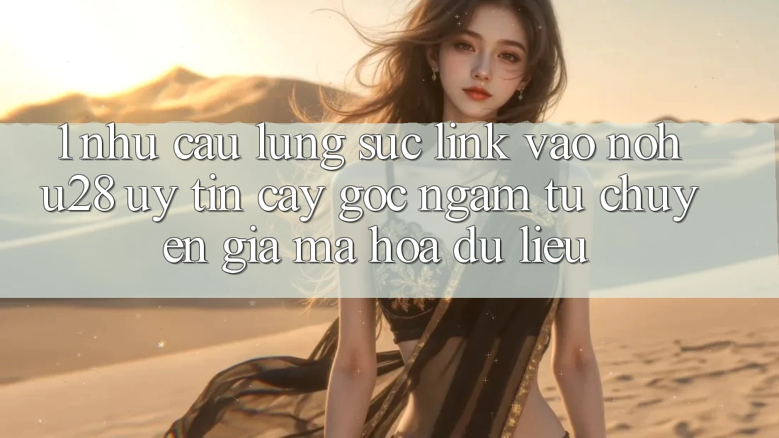 1. Nhu Cầu Lùng sục Link Vào Nohu28 Uy tín cậy - Góc Ngắm Từ Chuyên Gia Mã hóa dữ liệu