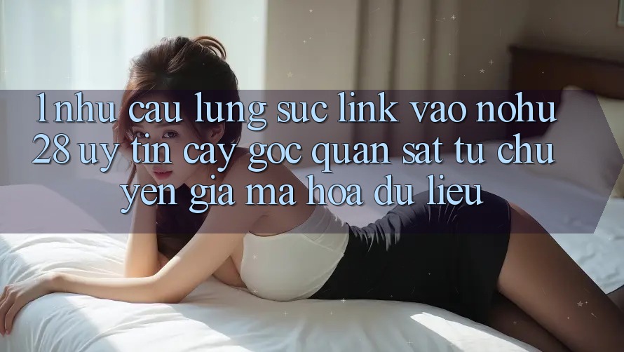 1. Nhu Cầu Lùng sục Link Vào Nohu28 Uy tín cậy - Góc Quan sát Từ Chuyên Gia Mã hóa dữ liệu 1. Nhu Cầu Lùng sục Link Vào Nohu28 Uy tín cậy - Góc Quan sát Từ Chuyên Gia Mã hóa dữ liệu