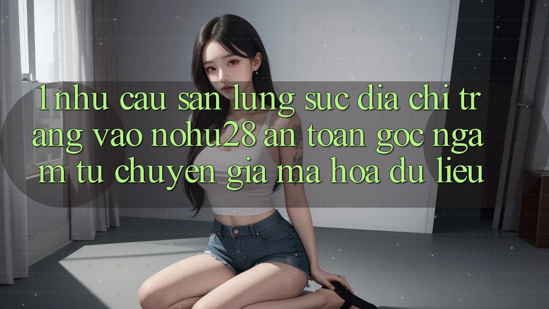 1. Nhu Cầu Săn lùng sục Địa chỉ trang Vào Nohu28 An Toàn - Góc Ngắm Từ Chuyên Gia Mã hóa dữ liệu