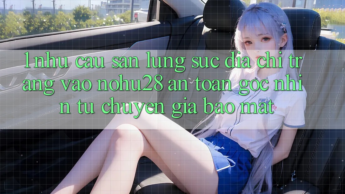 1. Nhu Cầu Săn lùng sục Địa chỉ trang Vào Nohu28 An Toàn - Góc Nhìn Từ Chuyên Gia Bảo Mật