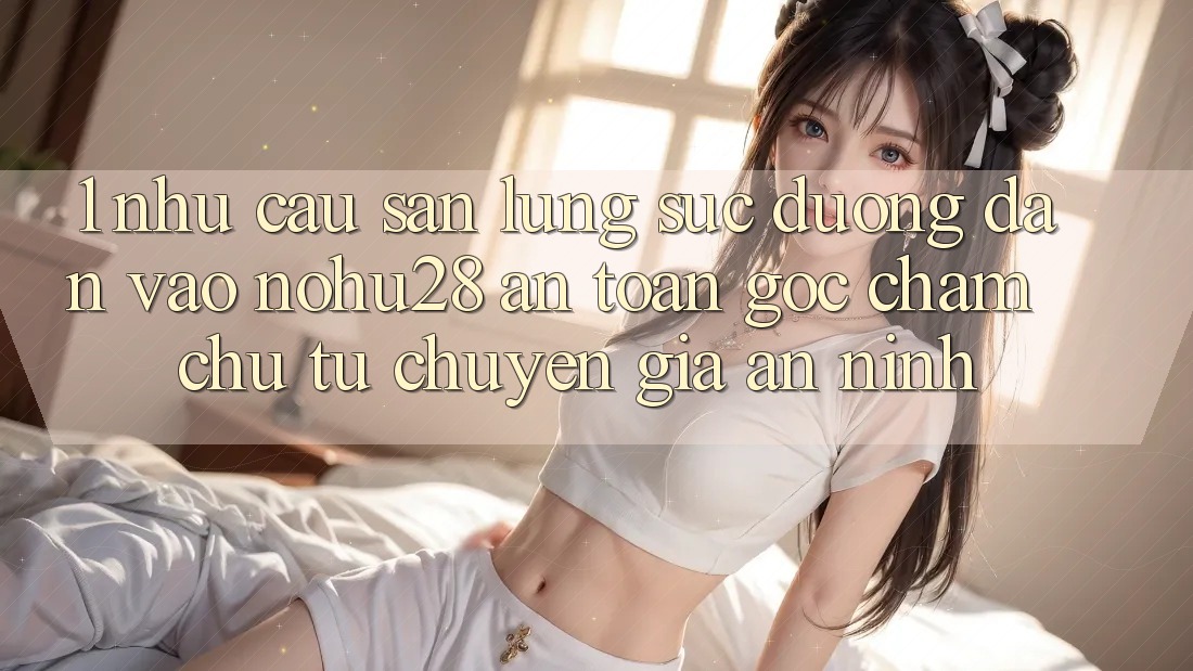1. Nhu Cầu Săn lùng sục Đường dẫn Vào Nohu28 An Toàn - Góc Chăm chú Từ Chuyên Gia An ninh