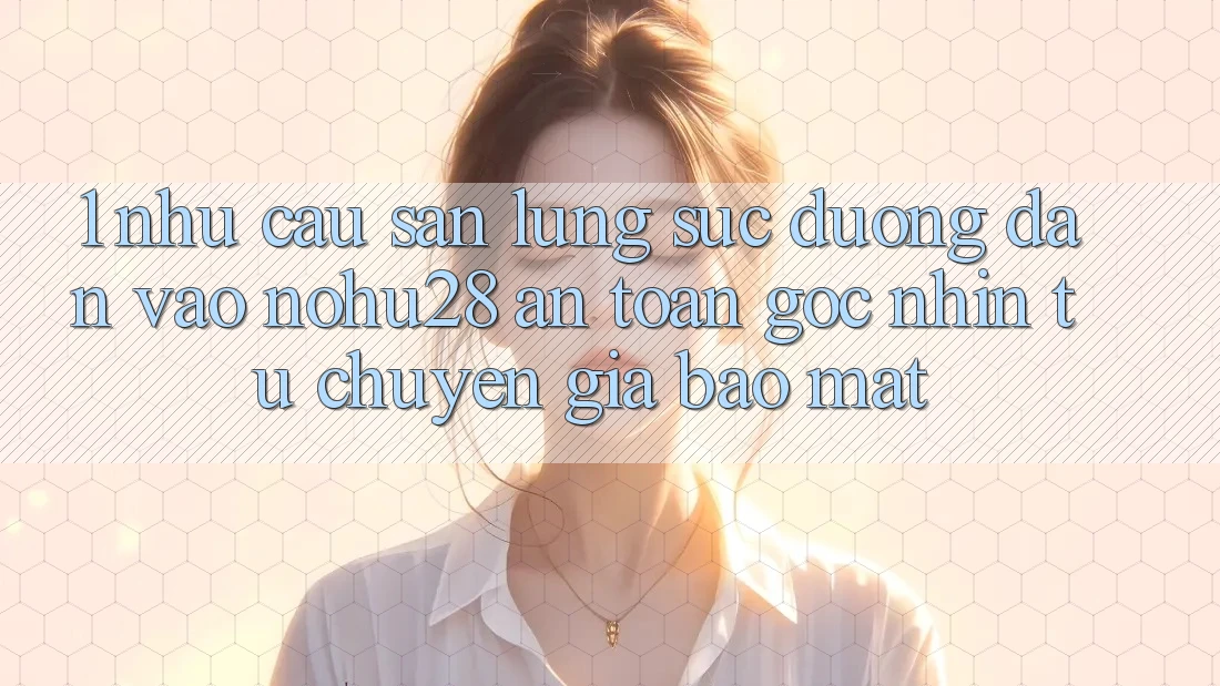 1. Nhu Cầu Săn lùng sục Đường dẫn Vào Nohu28 An Toàn - Góc Nhìn Từ Chuyên Gia Bảo Mật 1. Nhu Cầu Săn lùng sục Đường dẫn Vào Nohu28 An Toàn - Góc Nhìn Từ Chuyên Gia Bảo Mật