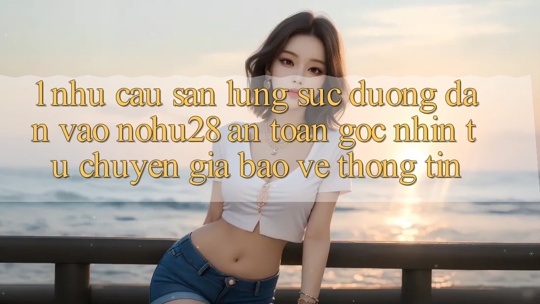 1. Nhu Cầu Săn lùng sục Đường dẫn Vào Nohu28 An Toàn - Góc Nhìn Từ Chuyên Gia Bảo vệ thông tin 1. Nhu Cầu Săn lùng sục Đường dẫn Vào Nohu28 An Toàn - Góc Nhìn Từ Chuyên Gia Bảo vệ thông tin