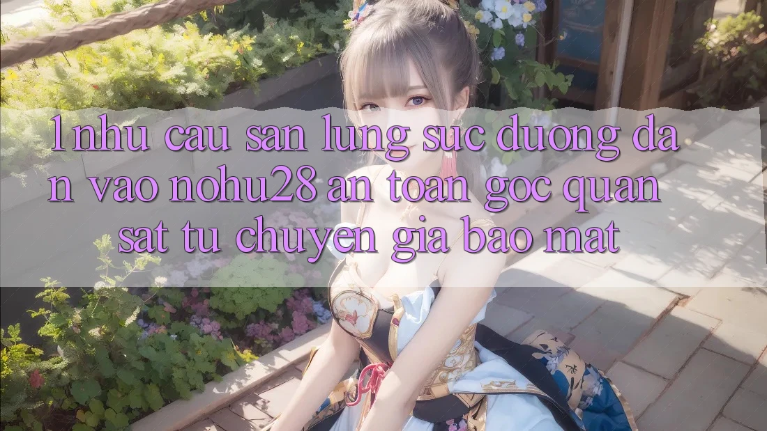 1. Nhu Cầu Săn lùng sục Đường dẫn Vào Nohu28 An Toàn - Góc Quan sát Từ Chuyên Gia Bảo Mật