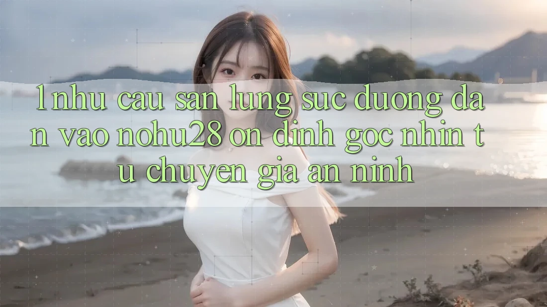 1. Nhu Cầu Săn lùng sục Đường dẫn Vào Nohu28 Ổn định - Góc Nhìn Từ Chuyên Gia An ninh 1. Nhu Cầu Săn lùng sục Đường dẫn Vào Nohu28 Ổn định - Góc Nhìn Từ Chuyên Gia An ninh