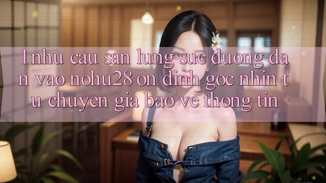 1. Nhu Cầu Săn lùng sục Đường dẫn Vào Nohu28 Ổn định - Góc Nhìn Từ Chuyên Gia Bảo vệ thông tin 1. Nhu Cầu Săn lùng sục Đường dẫn Vào Nohu28 Ổn định - Góc Nhìn Từ Chuyên Gia Bảo vệ thông tin