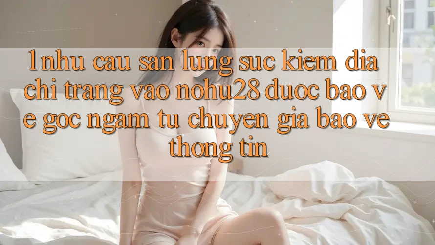 1. Nhu Cầu Săn lùng sục kiếm Địa chỉ trang Vào Nohu28 Được bảo vệ - Góc Ngắm Từ Chuyên Gia Bảo vệ thông tin 1. Nhu Cầu Săn lùng sục kiếm Địa chỉ trang Vào Nohu28 Được bảo vệ - Góc Ngắm Từ Chuyên Gia Bảo vệ thông tin