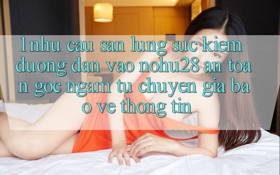1. Nhu Cầu Săn lùng sục Kiếm Đường dẫn Vào Nohu28 An Toàn - Góc Ngắm Từ Chuyên Gia Bảo vệ thông tin 1. Nhu Cầu Săn lùng sục Kiếm Đường dẫn Vào Nohu28 An Toàn - Góc Ngắm Từ Chuyên Gia Bảo vệ thông tin