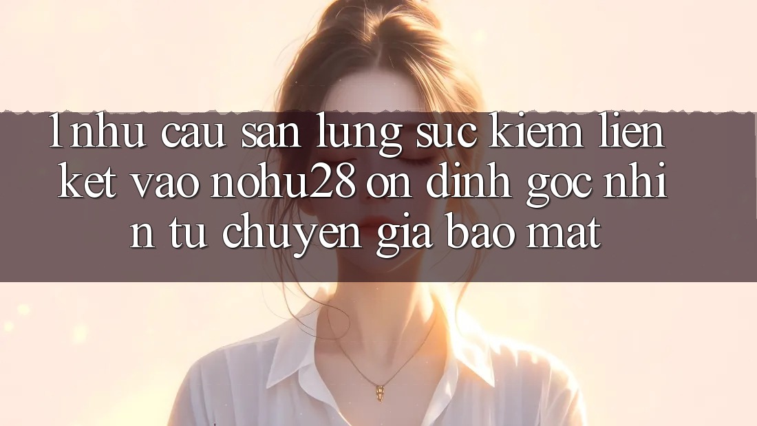 1. Nhu Cầu Săn lùng sục Kiếm Liên kết Vào Nohu28 Ổn định - Góc Nhìn Từ Chuyên Gia Bảo Mật 1. Nhu Cầu Săn lùng sục Kiếm Liên kết Vào Nohu28 Ổn định - Góc Nhìn Từ Chuyên Gia Bảo Mật