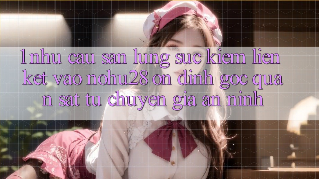 1. Nhu Cầu Săn lùng sục Kiếm Liên kết Vào Nohu28 Ổn định - Góc Quan sát Từ Chuyên Gia An ninh 1. Nhu Cầu Săn lùng sục Kiếm Liên kết Vào Nohu28 Ổn định - Góc Quan sát Từ Chuyên Gia An ninh