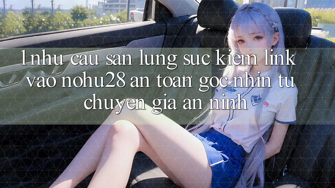 1. Nhu Cầu Săn lùng sục Kiếm Link Vào Nohu28 An Toàn - Góc Nhìn Từ Chuyên Gia An ninh 1. Nhu Cầu Săn lùng sục Kiếm Link Vào Nohu28 An Toàn - Góc Nhìn Từ Chuyên Gia An ninh