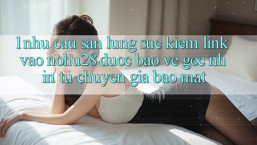 1. Nhu Cầu Săn lùng sục Kiếm Link Vào Nohu28 Được bảo vệ - Góc Nhìn Từ Chuyên Gia Bảo Mật 1. Nhu Cầu Săn lùng sục Kiếm Link Vào Nohu28 Được bảo vệ - Góc Nhìn Từ Chuyên Gia Bảo Mật