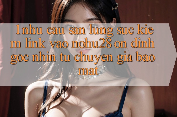 1. Nhu Cầu Săn lùng sục Kiếm Link Vào Nohu28 Ổn định - Góc Nhìn Từ Chuyên Gia Bảo Mật 1. Nhu Cầu Săn lùng sục Kiếm Link Vào Nohu28 Ổn định - Góc Nhìn Từ Chuyên Gia Bảo Mật