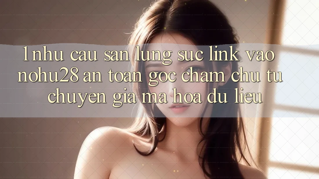 1. Nhu Cầu Săn lùng sục Link Vào Nohu28 An toàn - Góc Chăm chú Từ Chuyên Gia Mã hóa dữ liệu 1. Nhu Cầu Săn lùng sục Link Vào Nohu28 An toàn - Góc Chăm chú Từ Chuyên Gia Mã hóa dữ liệu