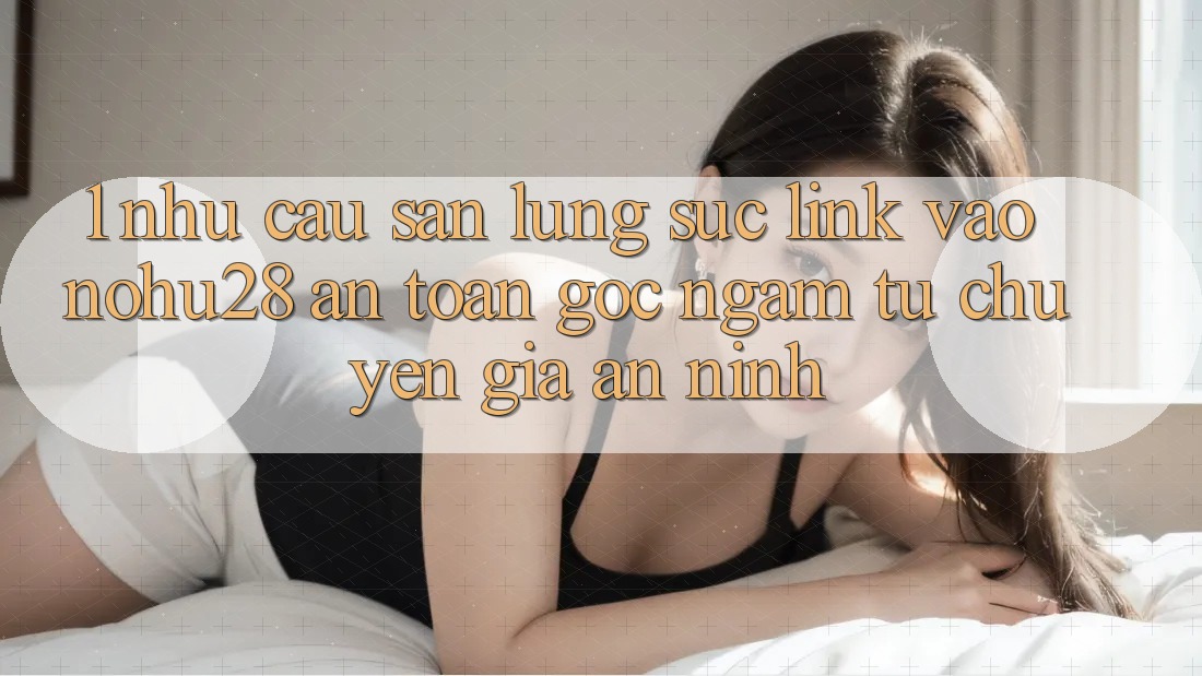 1. Nhu Cầu Săn lùng sục Link Vào Nohu28 An Toàn - Góc Ngắm Từ Chuyên Gia An ninh