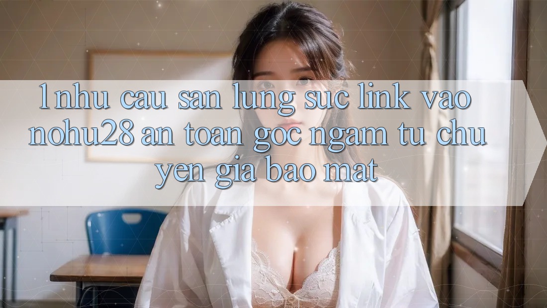 1. Nhu Cầu Săn lùng sục Link Vào Nohu28 An Toàn - Góc Ngắm Từ Chuyên Gia Bảo Mật