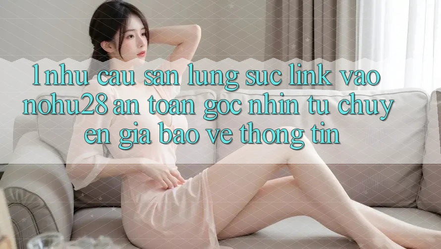 1. Nhu Cầu Săn lùng sục Link Vào Nohu28 An Toàn - Góc Nhìn Từ Chuyên Gia Bảo vệ thông tin 1. Nhu Cầu Săn lùng sục Link Vào Nohu28 An Toàn - Góc Nhìn Từ Chuyên Gia Bảo vệ thông tin