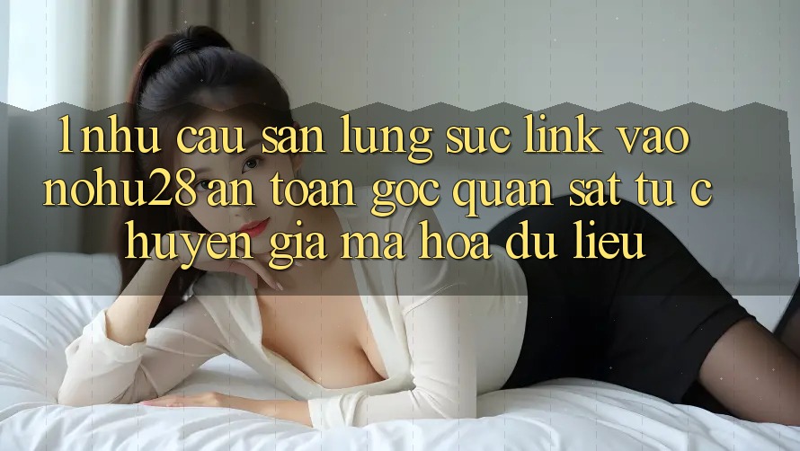 1. Nhu Cầu Săn lùng sục Link Vào Nohu28 An toàn - Góc Quan sát Từ Chuyên Gia Mã hóa dữ liệu 1. Nhu Cầu Săn lùng sục Link Vào Nohu28 An toàn - Góc Quan sát Từ Chuyên Gia Mã hóa dữ liệu