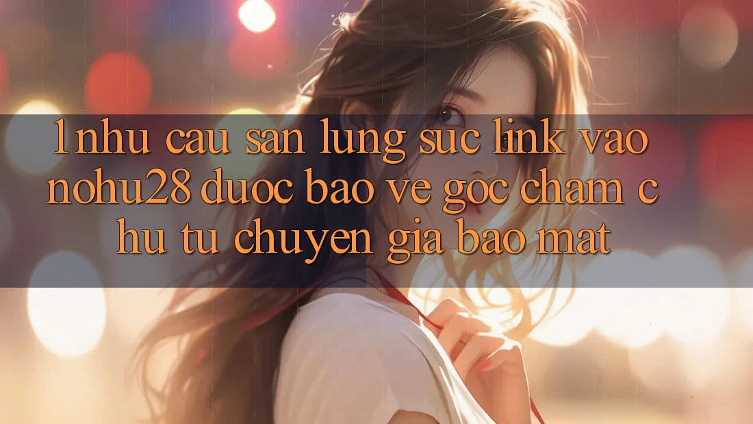 1. Nhu Cầu Săn lùng sục Link Vào Nohu28 Được bảo vệ - Góc Chăm chú Từ Chuyên Gia Bảo Mật