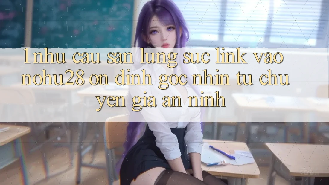 1. Nhu Cầu Săn lùng sục Link Vào Nohu28 Ổn định - Góc Nhìn Từ Chuyên Gia An ninh