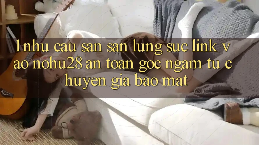 1. Nhu Cầu Săn săn lùng sục Link Vào Nohu28 An Toàn - Góc Ngắm Từ Chuyên Gia Bảo Mật 1. Nhu Cầu Săn săn lùng sục Link Vào Nohu28 An Toàn - Góc Ngắm Từ Chuyên Gia Bảo Mật