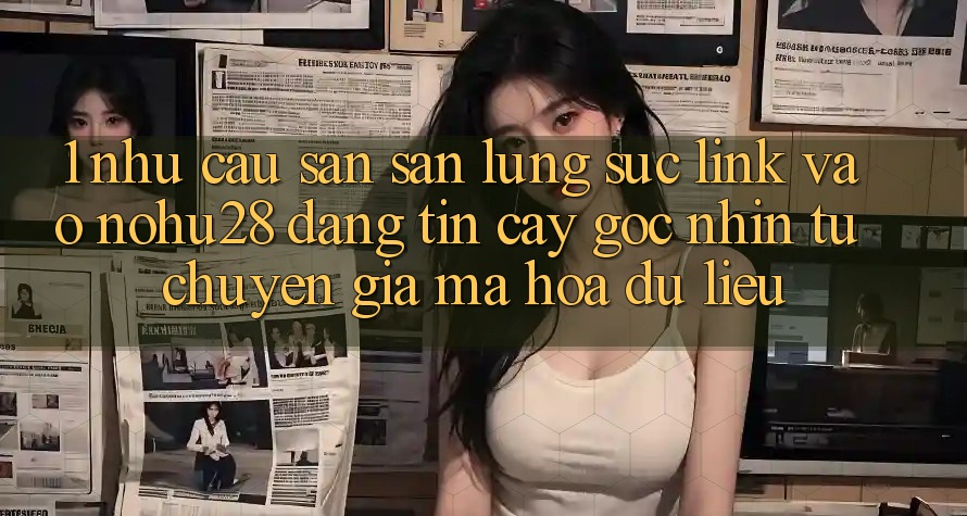 1. Nhu Cầu Săn săn lùng sục Link Vào Nohu28 Đáng tin cậy - Góc Nhìn Từ Chuyên Gia Mã hóa dữ liệu