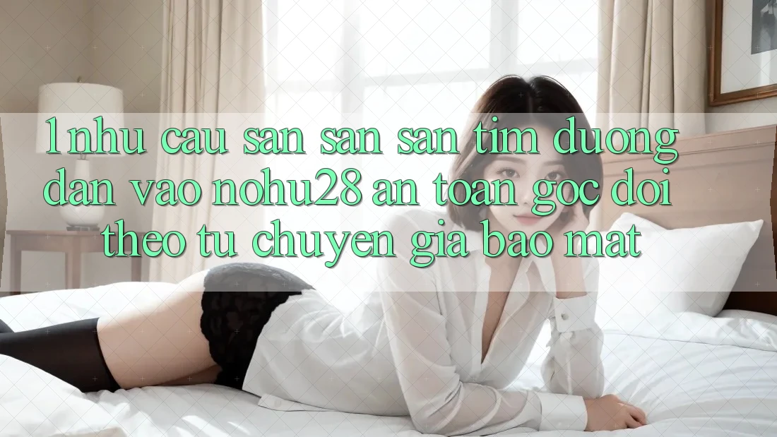 1. Nhu Cầu Săn săn săn tìm Đường dẫn Vào Nohu28 An Toàn - Góc Dõi theo Từ Chuyên Gia Bảo Mật 1. Nhu Cầu Săn săn săn tìm Đường dẫn Vào Nohu28 An Toàn - Góc Dõi theo Từ Chuyên Gia Bảo Mật