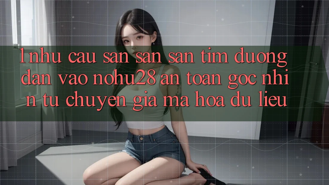 1. Nhu Cầu Săn săn săn tìm Đường dẫn Vào Nohu28 An Toàn - Góc Nhìn Từ Chuyên Gia Mã hóa dữ liệu