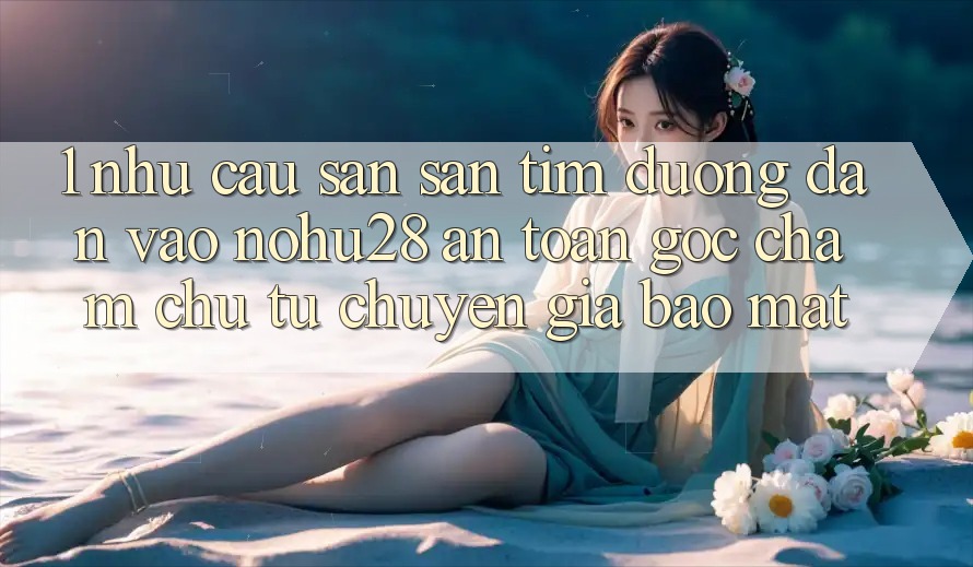 1. Nhu Cầu Săn săn tìm Đường dẫn Vào Nohu28 An Toàn - Góc Chăm chú Từ Chuyên Gia Bảo Mật 1. Nhu Cầu Săn săn tìm Đường dẫn Vào Nohu28 An Toàn - Góc Chăm chú Từ Chuyên Gia Bảo Mật