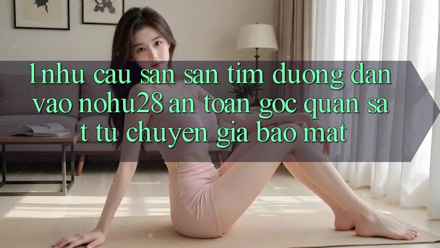 1. Nhu Cầu Săn săn tìm Đường dẫn Vào Nohu28 An Toàn - Góc Quan sát Từ Chuyên Gia Bảo Mật 1. Nhu Cầu Săn săn tìm Đường dẫn Vào Nohu28 An Toàn - Góc Quan sát Từ Chuyên Gia Bảo Mật