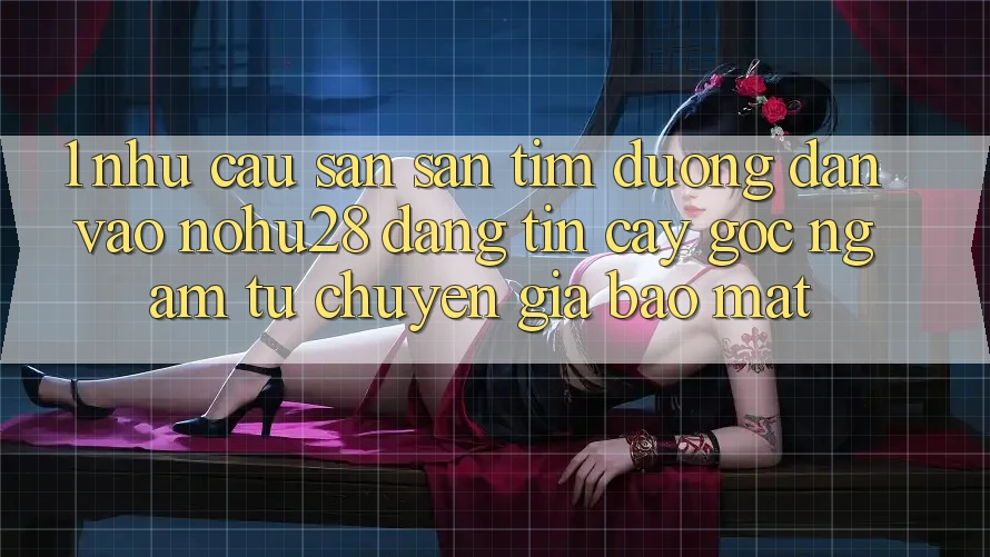 1. Nhu Cầu Săn săn tìm Đường dẫn Vào Nohu28 Đáng tin cậy - Góc Ngắm Từ Chuyên Gia Bảo mật 1. Nhu Cầu Săn săn tìm Đường dẫn Vào Nohu28 Đáng tin cậy - Góc Ngắm Từ Chuyên Gia Bảo mật