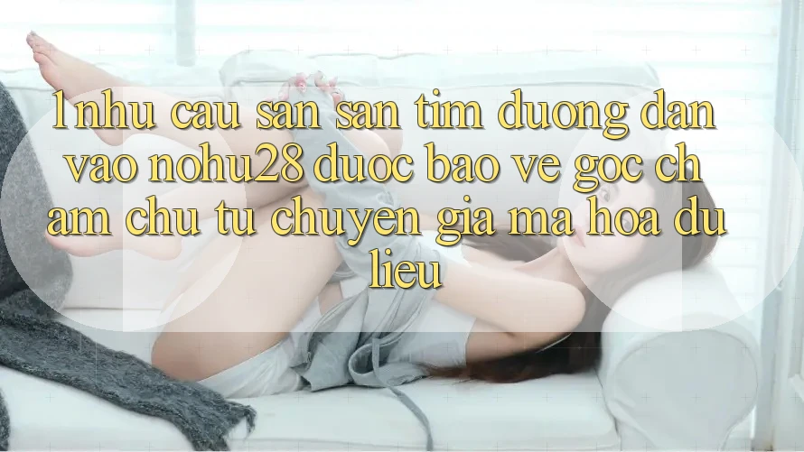 1. Nhu Cầu Săn săn tìm Đường dẫn Vào Nohu28 Được bảo vệ - Góc Chăm chú Từ Chuyên Gia Mã hóa dữ liệu
