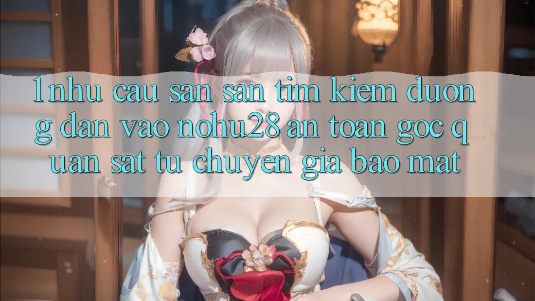 1. Nhu Cầu Săn săn tìm Kiếm Đường dẫn Vào Nohu28 An Toàn - Góc Quan sát Từ Chuyên Gia Bảo Mật