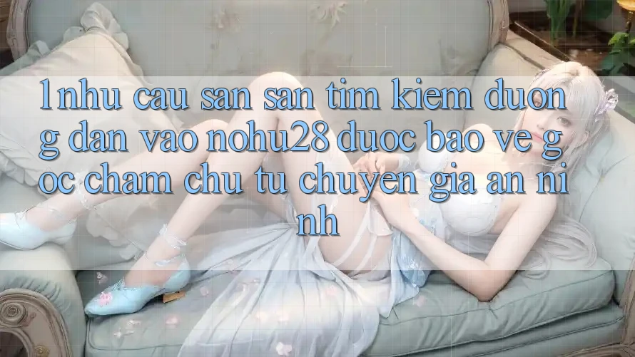 1. Nhu Cầu Săn săn tìm kiếm Đường dẫn Vào Nohu28 Được bảo vệ - Góc Chăm chú Từ Chuyên Gia An ninh