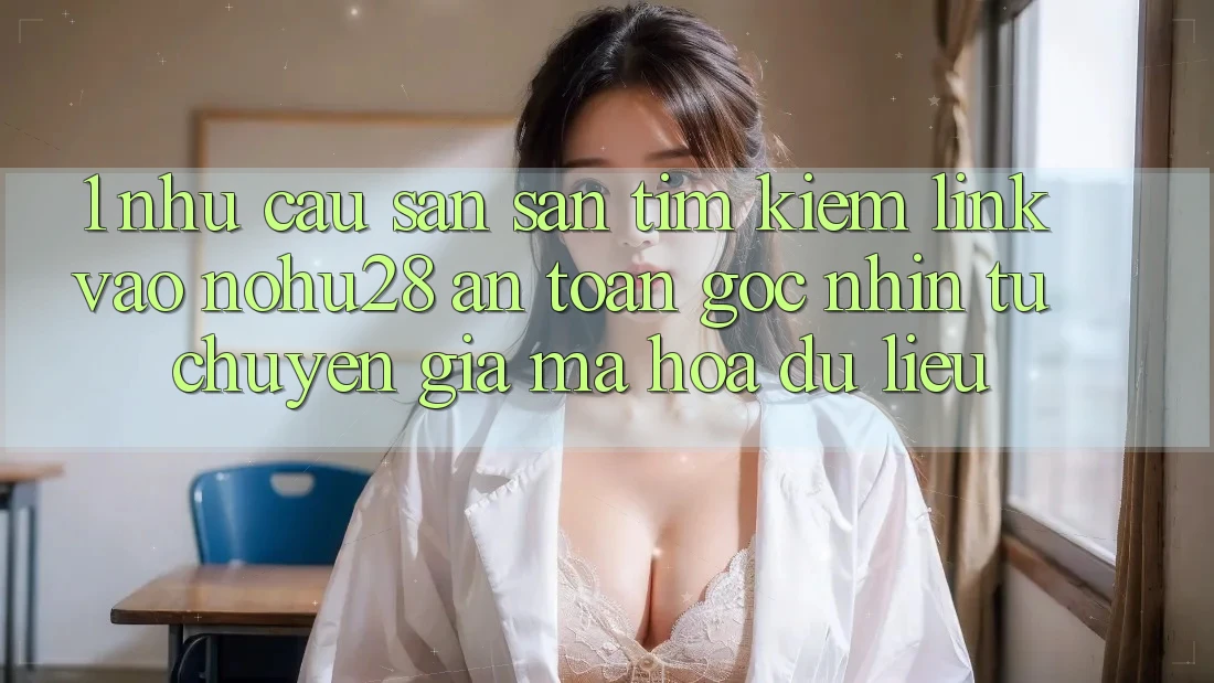 1. Nhu Cầu Săn săn tìm Kiếm Link Vào Nohu28 An Toàn - Góc Nhìn Từ Chuyên Gia Mã hóa dữ liệu 1. Nhu Cầu Săn săn tìm Kiếm Link Vào Nohu28 An Toàn - Góc Nhìn Từ Chuyên Gia Mã hóa dữ liệu