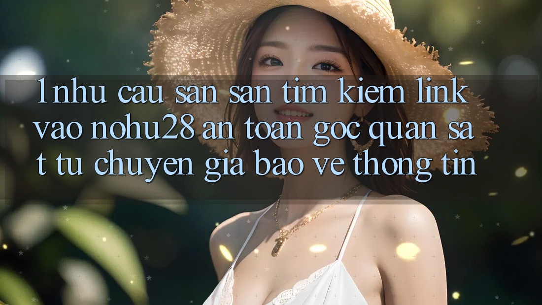 1. Nhu Cầu Săn săn tìm kiếm Link Vào Nohu28 An Toàn - Góc Quan sát Từ Chuyên Gia Bảo vệ thông tin 1. Nhu Cầu Săn săn tìm kiếm Link Vào Nohu28 An Toàn - Góc Quan sát Từ Chuyên Gia Bảo vệ thông tin