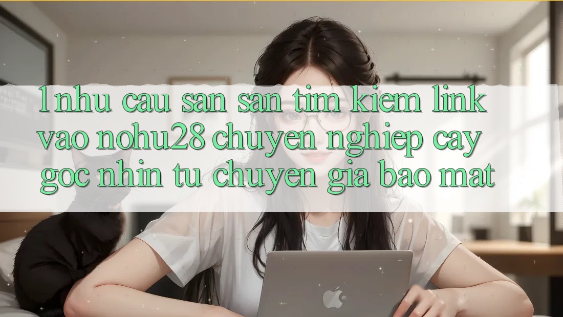 1. Nhu Cầu Săn săn tìm Kiếm Link Vào Nohu28 Chuyên nghiệp cậy - Góc Nhìn Từ Chuyên Gia Bảo Mật 1. Nhu Cầu Săn săn tìm Kiếm Link Vào Nohu28 Chuyên nghiệp cậy - Góc Nhìn Từ Chuyên Gia Bảo Mật