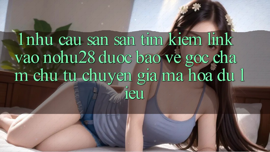 1. Nhu Cầu Săn săn tìm Kiếm Link Vào Nohu28 Được bảo vệ - Góc Chăm chú Từ Chuyên Gia Mã hóa dữ liệu 1. Nhu Cầu Săn săn tìm Kiếm Link Vào Nohu28 Được bảo vệ - Góc Chăm chú Từ Chuyên Gia Mã hóa dữ liệu