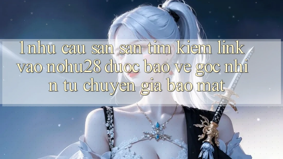 1. Nhu Cầu Săn săn tìm Kiếm Link Vào Nohu28 Được bảo vệ - Góc Nhìn Từ Chuyên Gia Bảo mật 1. Nhu Cầu Săn săn tìm Kiếm Link Vào Nohu28 Được bảo vệ - Góc Nhìn Từ Chuyên Gia Bảo mật