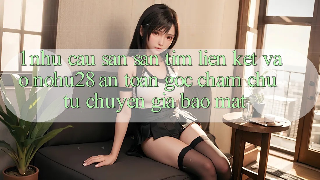 1. Nhu Cầu Săn săn tìm Liên kết Vào Nohu28 An Toàn - Góc Chăm chú Từ Chuyên Gia Bảo Mật 1. Nhu Cầu Săn săn tìm Liên kết Vào Nohu28 An Toàn - Góc Chăm chú Từ Chuyên Gia Bảo Mật