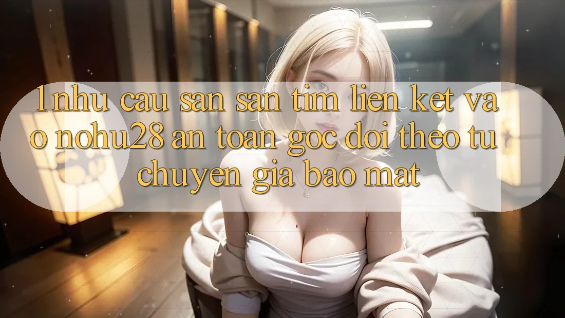 1. Nhu Cầu Săn săn tìm Liên kết Vào Nohu28 An toàn - Góc Dõi theo Từ Chuyên Gia Bảo Mật 1. Nhu Cầu Săn săn tìm Liên kết Vào Nohu28 An toàn - Góc Dõi theo Từ Chuyên Gia Bảo Mật
