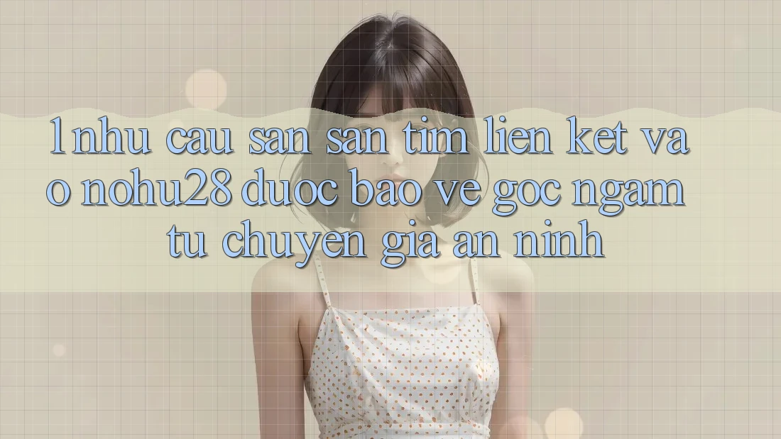 1. Nhu Cầu Săn săn tìm Liên kết Vào Nohu28 Được bảo vệ - Góc Ngắm Từ Chuyên Gia An ninh