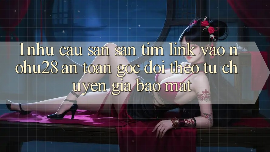 1. Nhu Cầu Săn săn tìm Link Vào Nohu28 An Toàn - Góc Dõi theo Từ Chuyên Gia Bảo Mật 1. Nhu Cầu Săn săn tìm Link Vào Nohu28 An Toàn - Góc Dõi theo Từ Chuyên Gia Bảo Mật