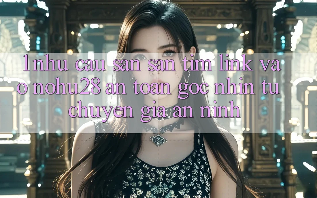 1. Nhu Cầu Săn săn tìm Link Vào Nohu28 An Toàn - Góc Nhìn Từ Chuyên Gia An ninh 1. Nhu Cầu Săn săn tìm Link Vào Nohu28 An Toàn - Góc Nhìn Từ Chuyên Gia An ninh