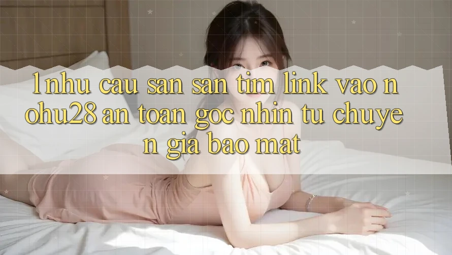 1. Nhu Cầu Săn săn tìm Link Vào Nohu28 An Toàn - Góc Nhìn Từ Chuyên Gia Bảo Mật 1. Nhu Cầu Săn săn tìm Link Vào Nohu28 An Toàn - Góc Nhìn Từ Chuyên Gia Bảo Mật