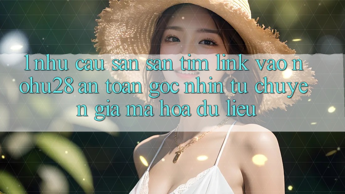 1. Nhu Cầu Săn săn tìm Link Vào Nohu28 An Toàn - Góc Nhìn Từ Chuyên Gia Mã hóa dữ liệu 1. Nhu Cầu Săn săn tìm Link Vào Nohu28 An Toàn - Góc Nhìn Từ Chuyên Gia Mã hóa dữ liệu